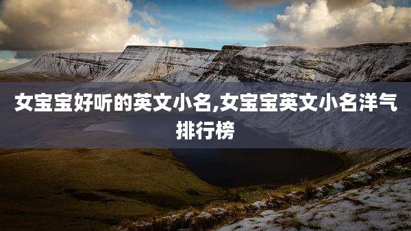女宝宝好听的英文小名,女宝宝英文小名洋气排行榜