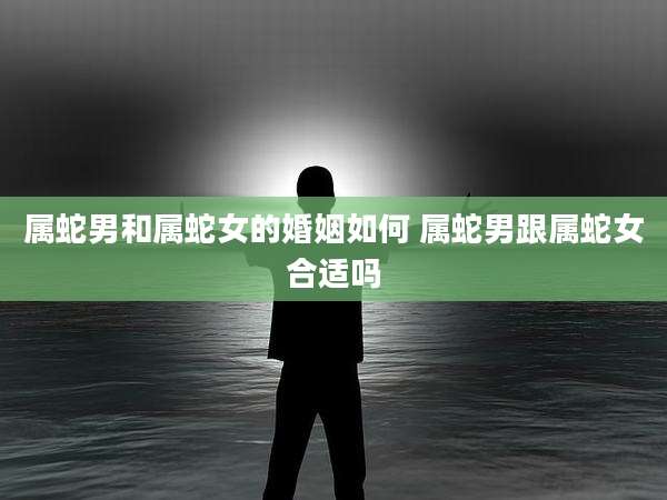 属蛇男和属蛇女的婚姻如何 属蛇男跟属蛇女合适吗