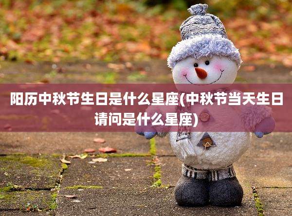 阳历中秋节生日是什么星座(中秋节当天生日请问是什么星座)