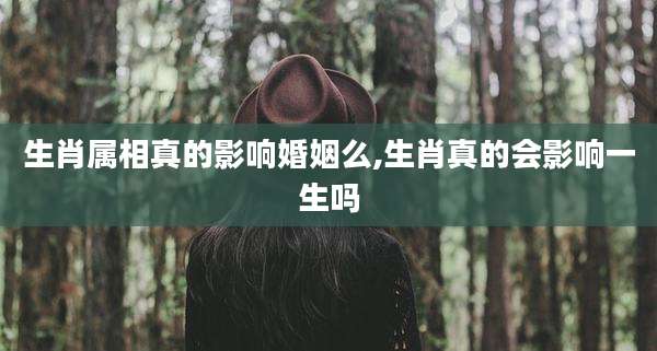 生肖属相真的影响婚姻么,生肖真的会影响一生吗