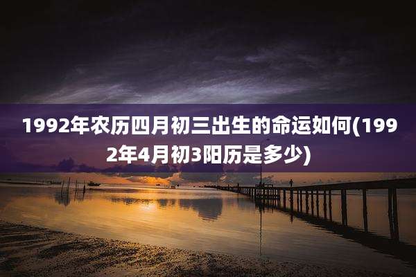 1992年农历四月初三出生的命运如何(1992年4月初3阳历是多少)
