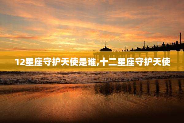 12星座守护天使是谁,十二星座守护天使