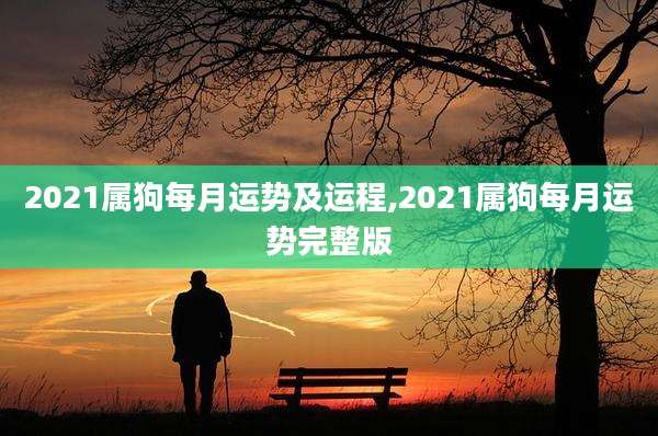 2021属狗每月运势及运程,2021属狗每月运势完整版