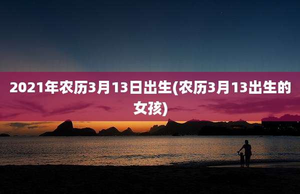 2021年农历3月13日出生(农历3月13出生的女孩)