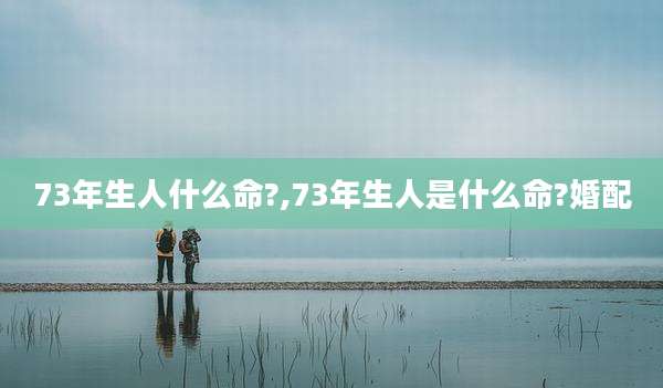 73年生人什么命?,73年生人是什么命?婚配