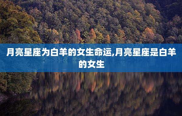 月亮星座为白羊的女生命运,月亮星座是白羊的女生