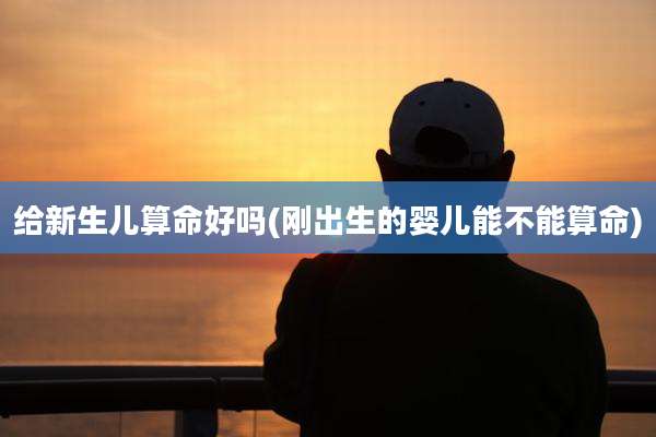 给新生儿算命好吗(刚出生的婴儿能不能算命)