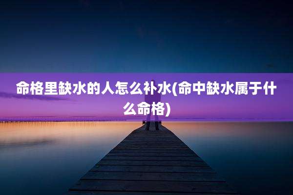 命格里缺水的人怎么补水(命中缺水属于什么命格)