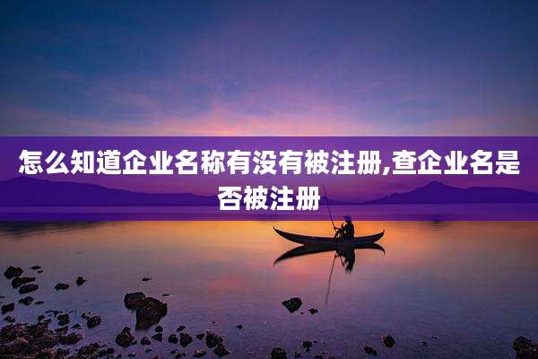 怎么知道企业名称有没有被注册,查企业名是否被注册