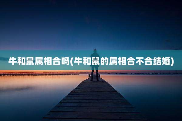 牛和鼠属相合吗(牛和鼠的属相合不合结婚)