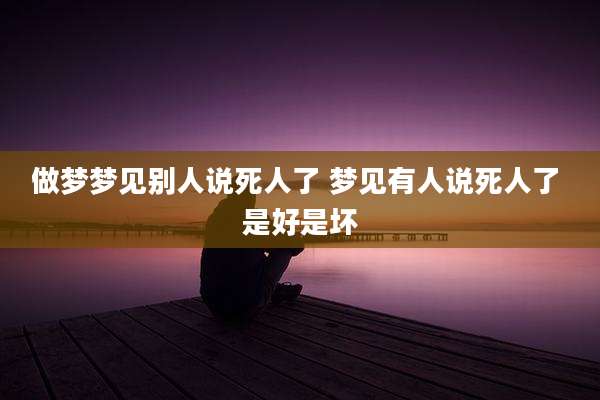 做梦梦见别人说死人了 梦见有人说死人了 是好是坏