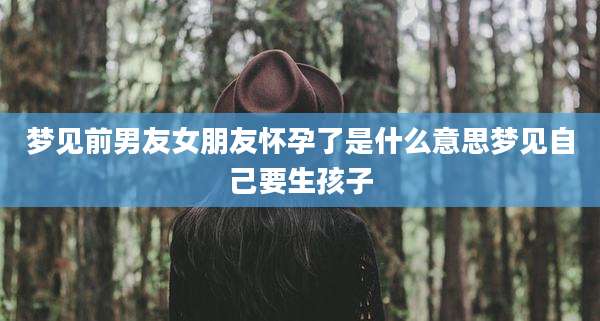 梦见前男友女朋友怀孕了是什么意思梦见自己要生孩子