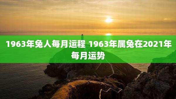 1963年兔人每月运程 1963年属兔在2021年每月运势