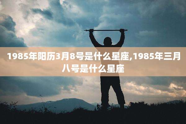 1985年阳历3月8号是什么星座,1985年三月八号是什么星座
