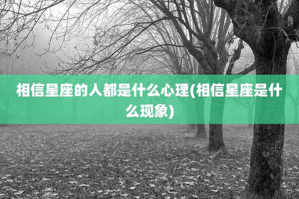 相信星座的人都是什么心理(相信星座是什么现象)