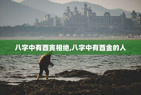 八字中有酉寅相绝,八字中有酉金的人