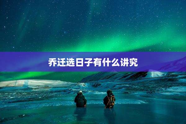 乔迁选日子有什么讲究
