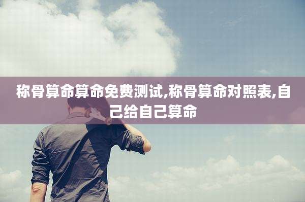 称骨算命算命免费测试,称骨算命对照表,自己给自己算命