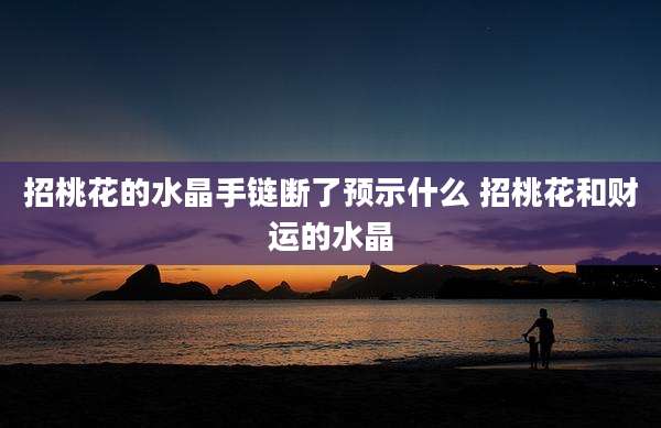 招桃花的水晶手链断了预示什么 招桃花和财运的水晶