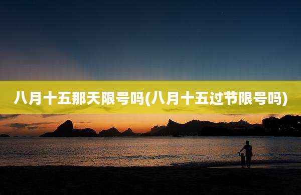 八月十五那天限号吗(八月十五过节限号吗)