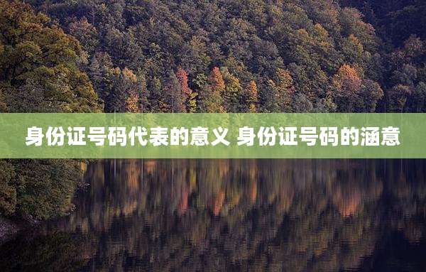身份证号码代表的意义 身份证号码的涵意