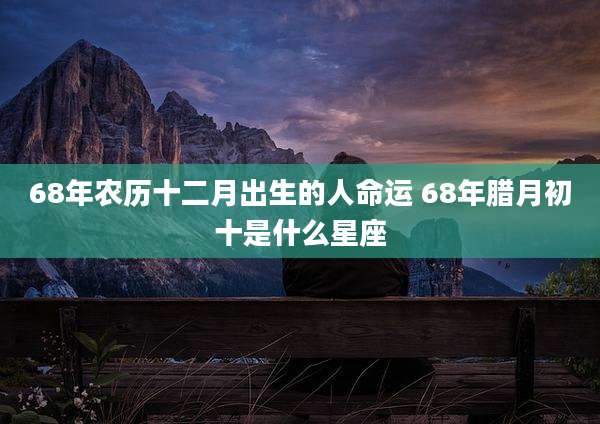 68年农历十二月出生的人命运 68年腊月初十是什么星座