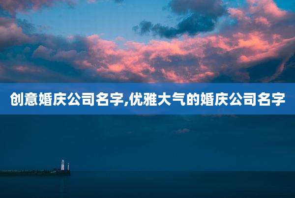 创意婚庆公司名字,优雅大气的婚庆公司名字