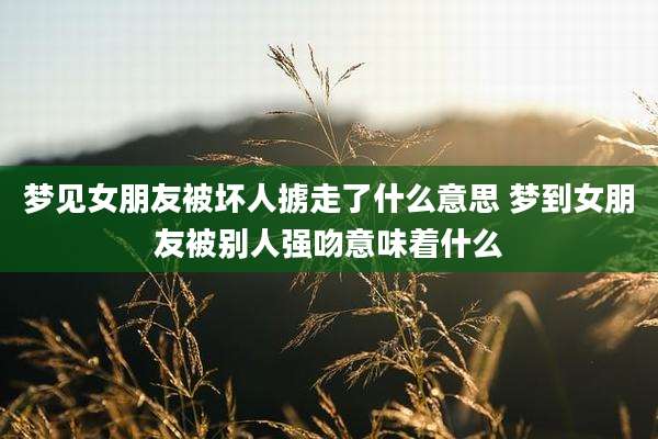 梦见女朋友被坏人掳走了什么意思 梦到女朋友被别人强吻意味着什么