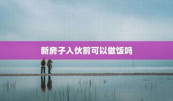 新房子入伙前可以做饭吗