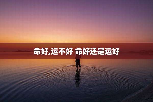 命好,运不好 命好还是运好
