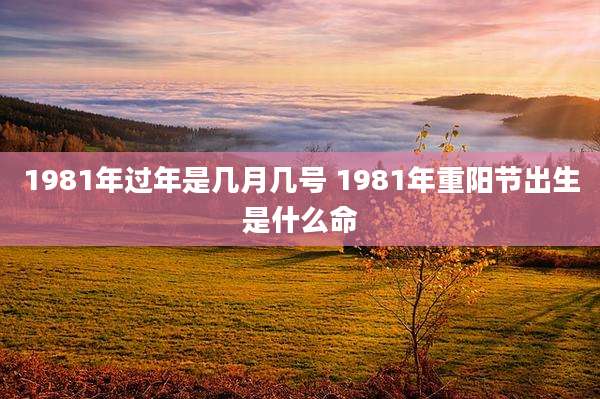 1981年过年是几月几号 1981年重阳节出生是什么命