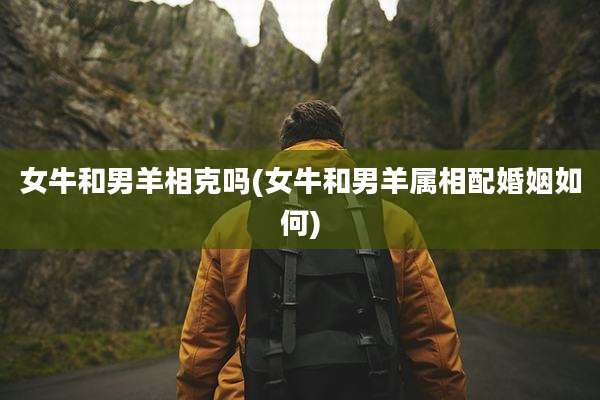 女牛和男羊相克吗(女牛和男羊属相配婚姻如何)