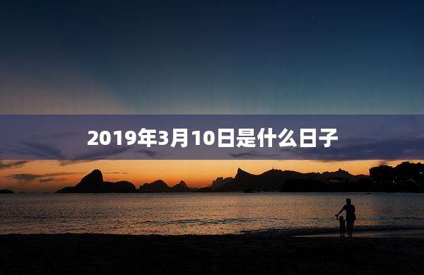2019年3月10日是什么日子