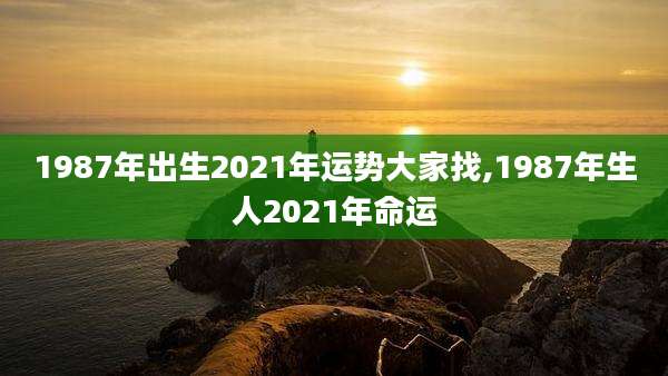 1987年出生2021年运势大家找,1987年生人2021年命运
