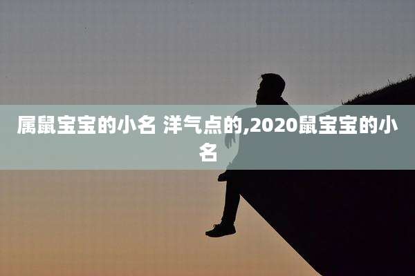 属鼠宝宝的小名 洋气点的,2020鼠宝宝的小名