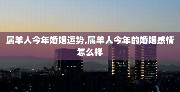 属羊人今年婚姻运势,属羊人今年的婚姻感情怎么样