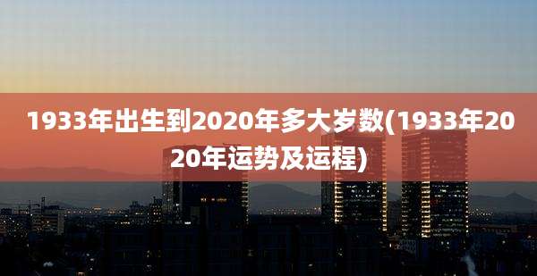 1933年出生到2020年多大岁数(1933年2020年运势及运程)