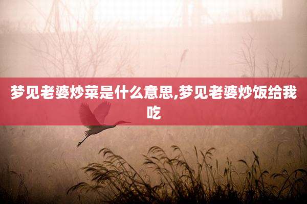梦见老婆炒菜是什么意思,梦见老婆炒饭给我吃