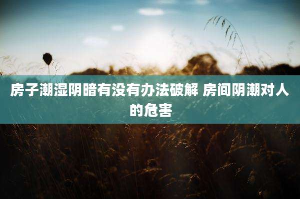 房子潮湿阴暗有没有办法破解 房间阴潮对人的危害