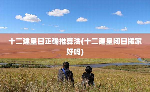 十二建星日正确推算法(十二建星闭日搬家好吗)
