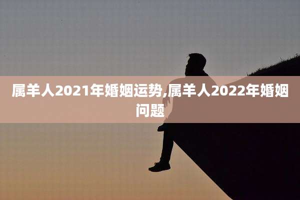 属羊人2021年婚姻运势,属羊人2022年婚姻问题
