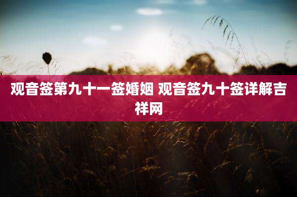 观音签第九十一签婚姻 观音签九十签详解吉祥网