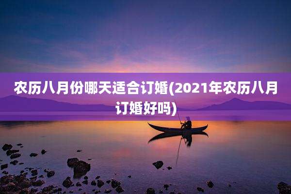 农历八月份哪天适合订婚(2021年农历八月订婚好吗)