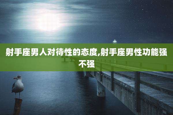 射手座男人对待性的态度,射手座男性功能强不强