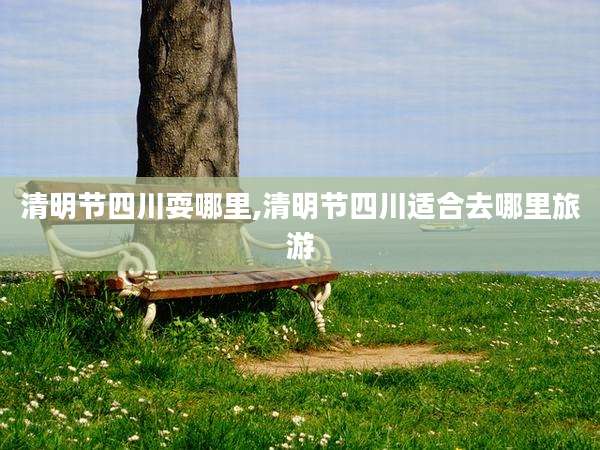 清明节四川耍哪里,清明节四川适合去哪里旅游