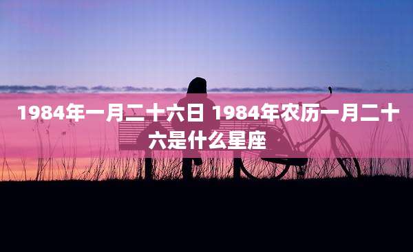 1984年一月二十六日 1984年农历一月二十六是什么星座
