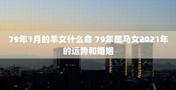 79年1月的羊女什么命 79年属马女2021年的运势和婚姻