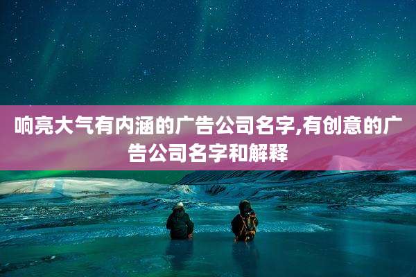 响亮大气有内涵的广告公司名字,有创意的广告公司名字和解释