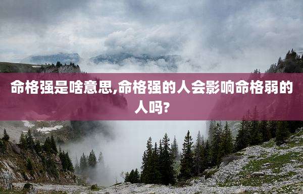 命格强是啥意思,命格强的人会影响命格弱的人吗?