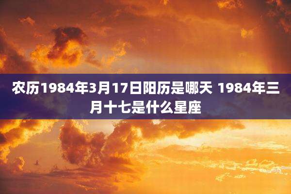 农历1984年3月17日阳历是哪天 1984年三月十七是什么星座
